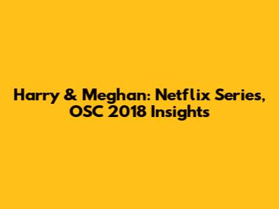 Harry & Meghan: Netflix Series, OSC 2018 Insights