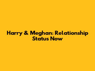 Harry & Meghan: Relationship Status Now