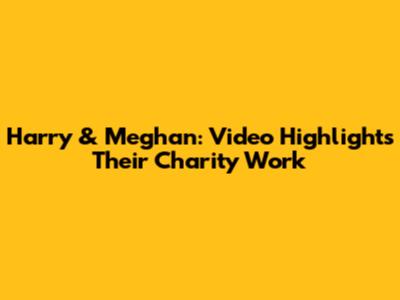 Harry & Meghan: Video Highlights Their Charity Work