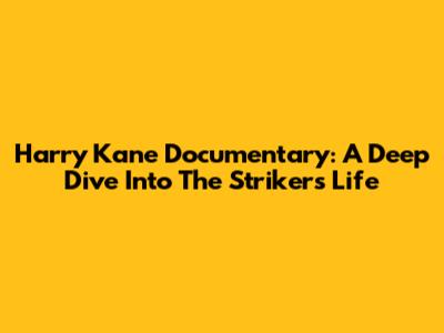 Harry Kane Documentary: A Deep Dive Into The Striker's Life
