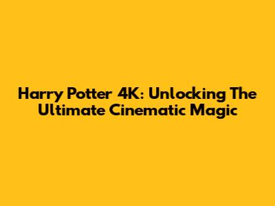 Harry Potter 4K: Unlocking The Ultimate Cinematic Magic