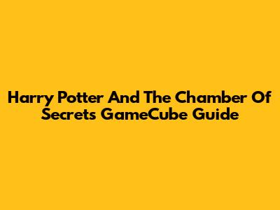 Harry Potter And The Chamber Of Secrets GameCube Guide