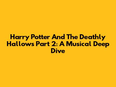 Harry Potter And The Deathly Hallows Part 2: A Musical Deep Dive