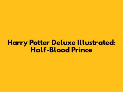 Harry Potter Deluxe Illustrated: Half-Blood Prince
