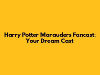 Harry Potter Marauders Fancast: Your Dream Cast
