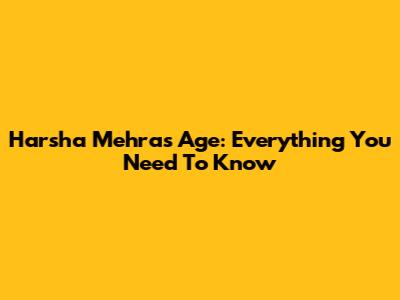 Harsha Mehra's Age: Everything You Need To Know