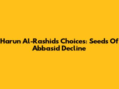 Harun Al-Rashid's Choices: Seeds Of Abbasid Decline