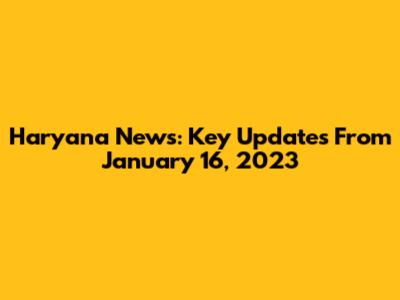 Haryana News: Key Updates From January 16, 2023