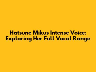 Hatsune Miku's Intense Voice: Exploring Her Full Vocal Range