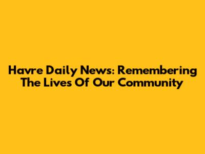 Havre Daily News: Remembering The Lives Of Our Community