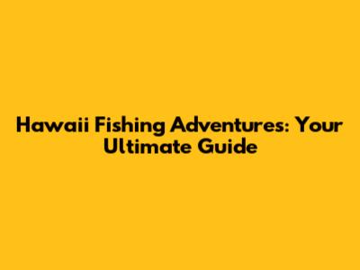 Hawaii Fishing Adventures: Your Ultimate Guide