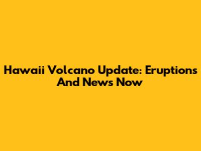 Hawaii Volcano Update: Eruptions And News Now