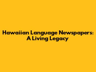 Hawaiian Language Newspapers: A Living Legacy