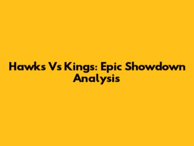 Hawks Vs Kings: Epic Showdown Analysis