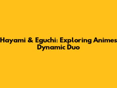 Hayami & Eguchi: Exploring Anime's Dynamic Duo