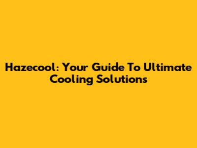 Hazecool: Your Guide To Ultimate Cooling Solutions