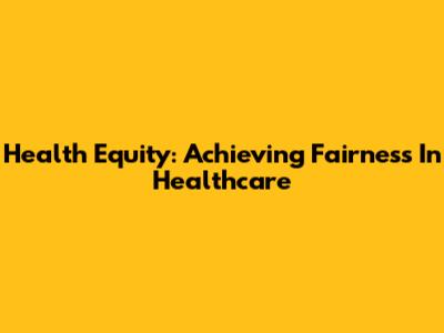 Health Equity: Achieving Fairness In Healthcare
