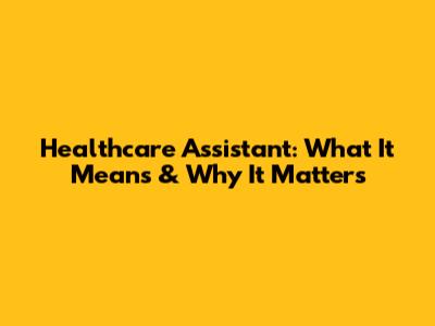 Healthcare Assistant: What It Means & Why It Matters