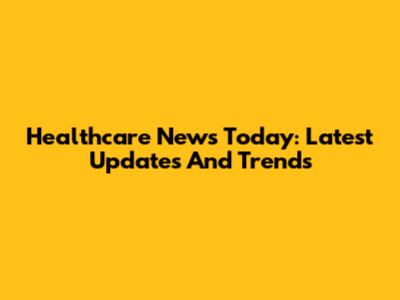 Healthcare News Today: Latest Updates And Trends