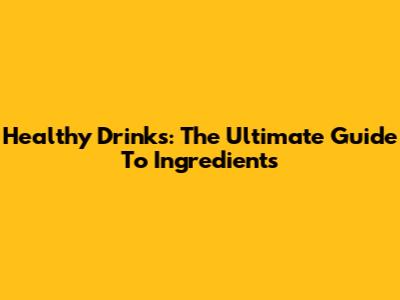 Healthy Drinks: The Ultimate Guide To Ingredients