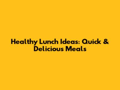 Healthy Lunch Ideas: Quick & Delicious Meals