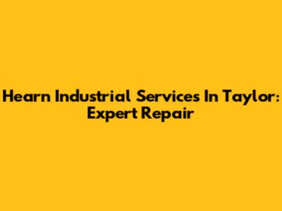 Hearn Industrial Services In Taylor: Expert Repair