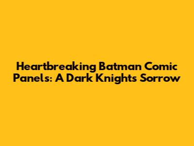 Heartbreaking Batman Comic Panels: A Dark Knight's Sorrow