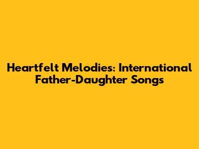 Heartfelt Melodies: International Father-Daughter Songs