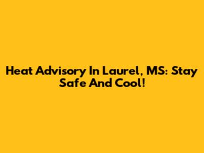 Heat Advisory In Laurel, MS: Stay Safe And Cool!