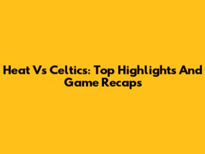 Heat Vs Celtics: Top Highlights And Game Recaps