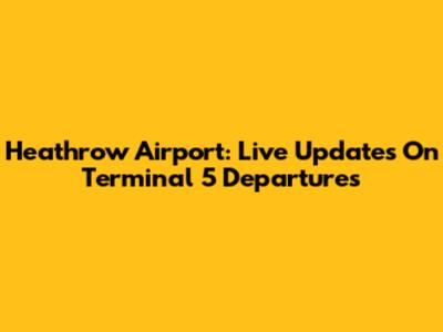 Heathrow Airport: Live Updates On Terminal 5 Departures