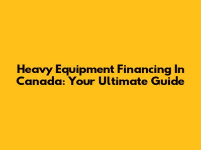 Heavy Equipment Financing In Canada: Your Ultimate Guide