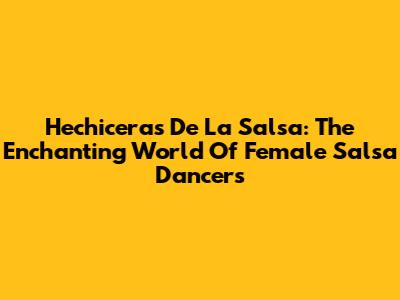 Hechiceras De La Salsa: The Enchanting World Of Female Salsa Dancers