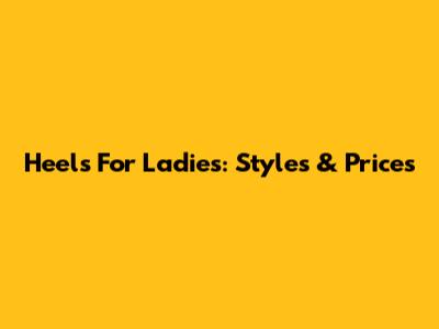 Heels For Ladies: Styles & Prices