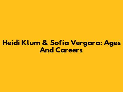 Heidi Klum & Sofia Vergara: Ages And Careers