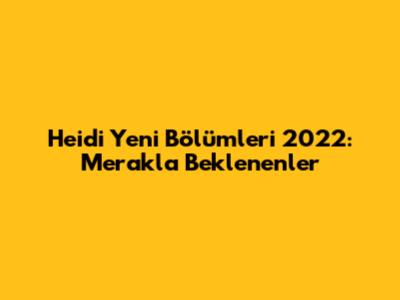 Heidi Yeni Bölümleri 2022: Merakla Beklenenler