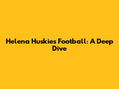 Helena Huskies Football: A Deep Dive