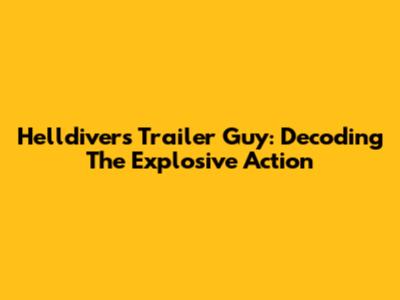 Helldivers Trailer Guy: Decoding The Explosive Action