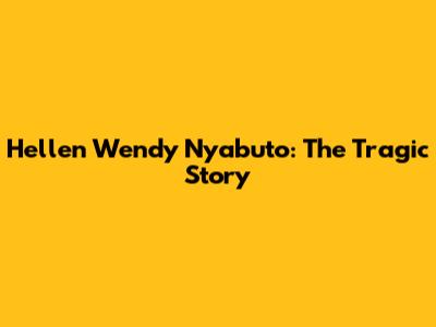 Hellen Wendy Nyabuto: The Tragic Story