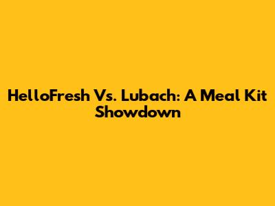 HelloFresh Vs. Lubach: A Meal Kit Showdown