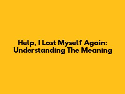 Help, I Lost Myself Again: Understanding The Meaning