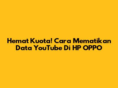 Hemat Kuota! Cara Mematikan Data YouTube Di HP OPPO