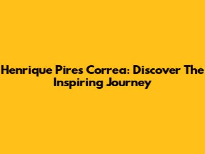 Henrique Pires Correa: Discover The Inspiring Journey