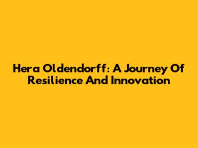 Hera Oldendorff: A Journey Of Resilience And Innovation