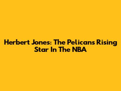 Herbert Jones: The Pelicans' Rising Star In The NBA