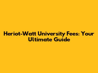 Heriot-Watt University Fees: Your Ultimate Guide