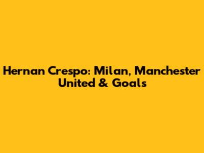 Hernan Crespo: Milan, Manchester United & Goals