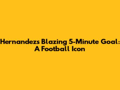 Hernandez's Blazing 5-Minute Goal: A Football Icon