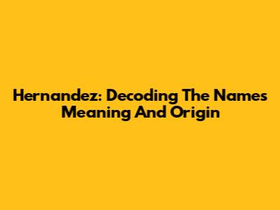 Hernandez: Decoding The Name's Meaning And Origin