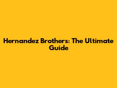 Hernandez Brothers: The Ultimate Guide